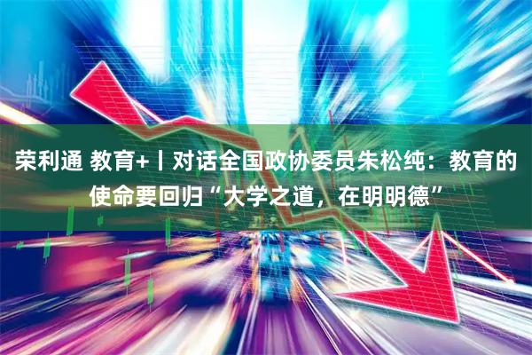 荣利通 教育+丨对话全国政协委员朱松纯:教育的使命要回归“大学之道,在明明德”