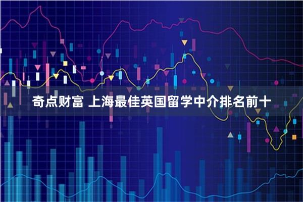 奇点财富 上海最佳英国留学中介排名前十