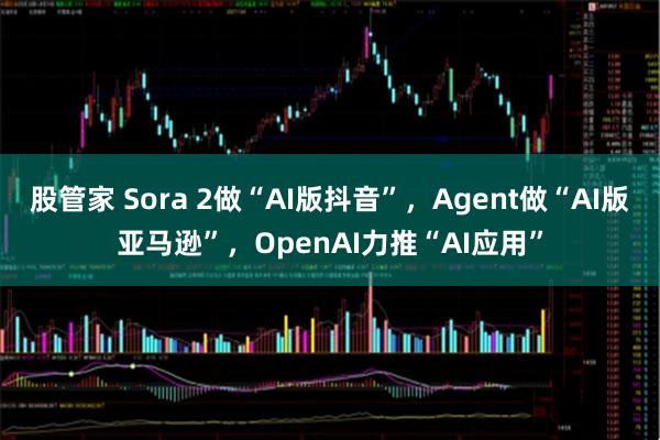股管家 Sora 2做“AI版抖音”，Agent做“AI版亚马逊”，OpenAI力推“AI应用”