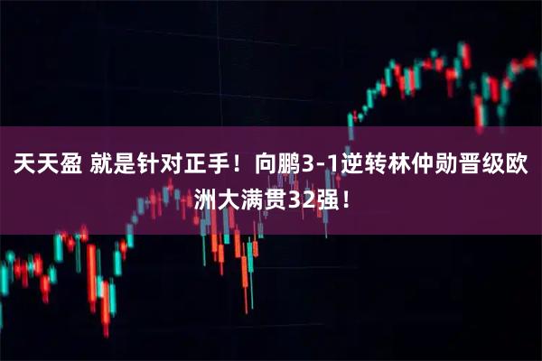 天天盈 就是针对正手！向鹏3-1逆转林仲勋晋级欧洲大满贯32强！