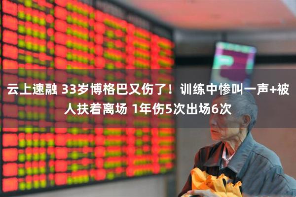 云上速融 33岁博格巴又伤了！训练中惨叫一声+被人扶着离场 1年伤5次出场6次