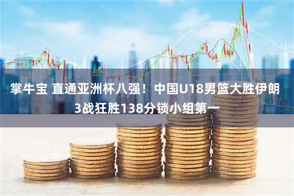 掌牛宝 直通亚洲杯八强！中国U18男篮大胜伊朗 3战狂胜138分锁小组第一