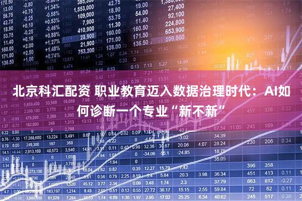 北京科汇配资 职业教育迈入数据治理时代：AI如何诊断一个专业“新不新”