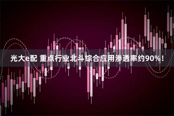 光大e配 重点行业北斗综合应用渗透率约90%！