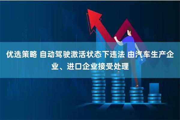 优选策略 自动驾驶激活状态下违法 由汽车生产企业、进口企业接受处理